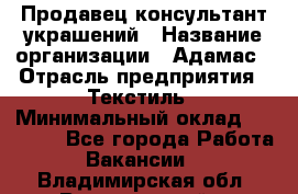 Продавец-консультант украшений › Название организации ­ Адамас › Отрасль предприятия ­ Текстиль › Минимальный оклад ­ 40 000 - Все города Работа » Вакансии   . Владимирская обл.,Вязниковский р-н